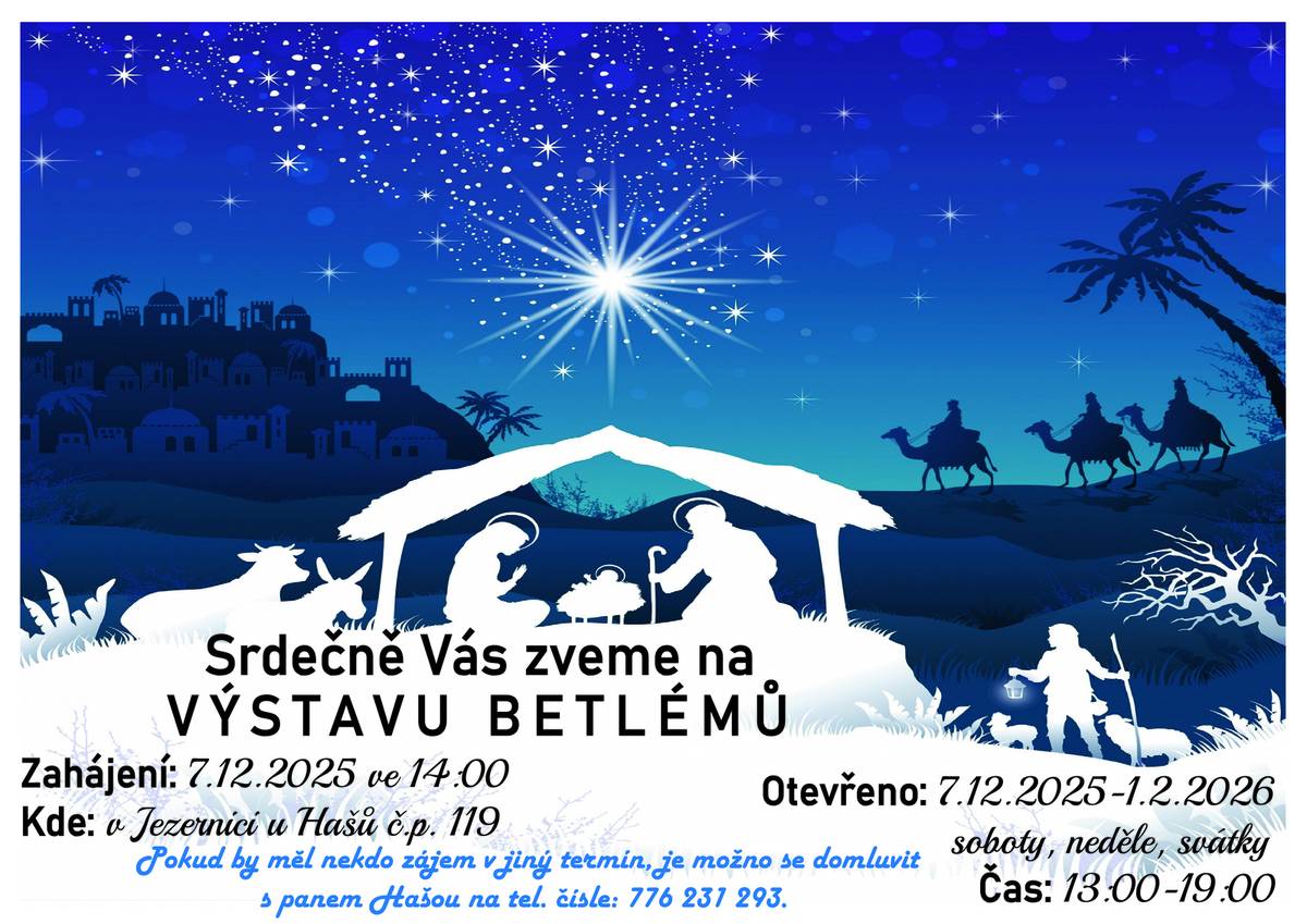 Výstava betlémů bude zahájena v neděli 7. 12. 2025 ve 14:00 hodin v Jezernici u Hašů č.p. 119. Otevřena bude od 7. 12. 2025 do 1. 2. 2026, soboty, neděle, svátky, v čase od 13:00 do 19:00 hodin. Pokud by měl někdo zájem v jiný termín, je možno se domluvit s panem Hašou na tel. čísle 776 231 293.
