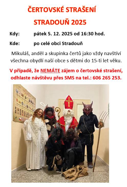 Tradiční čertovské strašení proběhne v pátek 5. prosince 2025 od 16:30 hodin v obci Stradouň. Mikuláš, anděl a čertovská skupinka navštíví obydlí s mladými lidmi do 15 let. V případě zájmu o tuto akci se těšte na nezapomenutelné okamžiky. Pokud však nemáte zájem, prosíme o odhlášení prostřednictvím