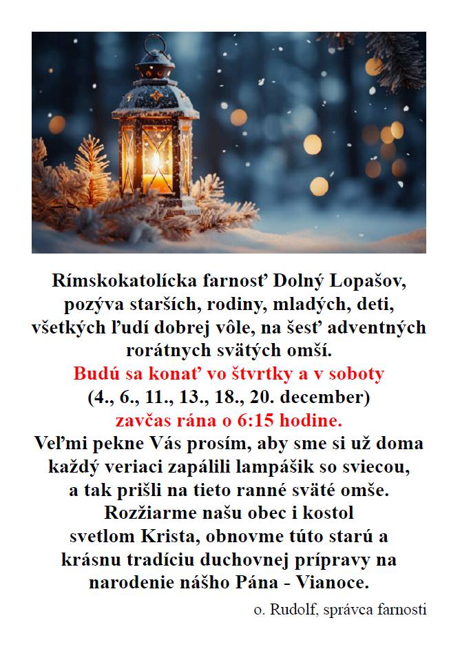 Rímskokatolícka farnosť Dolný Lopašov, pozýva starších, rodiny, mladých, deti, všetkých ľudí dobrej vôle, na šesť adventných rorátnych svätých omší. Budú sa konať vo štvrtky a v soboty (4., 6., 11., 13., 18., 20. december) zavčas rána o 6:15 hodine.