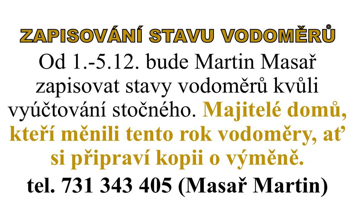 Od 1.-5.12. bude Martin Masař zapisovat stavy vodoměrů kvůli vyúčtování stočného. Majitelé domů, kteří měnili tento rok vodoměry, ať si připraví kopii o výměně. tel. 731 343 405 (Martin Masař)