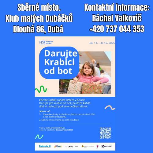 Do 8. prosince 2025 můžete pomoci těm, kteří to nejvíc potřebují. Zapojte se do sbírky Krabice od bot – každé dítě (ale i maminka) si zaslouží dárek pod stromečkem. Jak na to?  Na webu sbírky máte možnost si vybrat,  komu chcete dárek připravit – dítěti nebo mamince, holčičce či klukovi – není to nutné.  Přineste ho na sběrné místo:  📍 Klub malých Dubáčků Dlouhá 86, Dubá 📞 Kontakt: Ráchel Valkovič – +420 737 044 353 Na odkazu uvidíte, kdo na dárek čeká, a můžete si vybrat konkrétní cíl. 📅 Sbírka trvá do 8. 12. 2025 🔗 Odkaz na sběrné místo v Dubé Více informací: www.krabiceodbot.cz  nebo na Facebooku @darujkrabiciodbot.