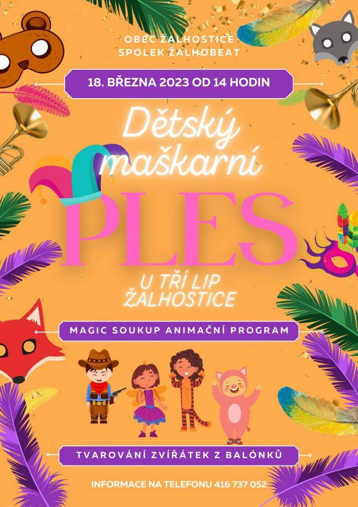Zveme vás na dětský maškarní ples, který se koná dne 18.3.2023 od 14:00 hodin na sále "U TŘÍ LIP" V Žalhosticích. Je pro vás připraven animační program od MAGIC Soukup , tvarování zvířátek z balonků a spousta zábavy a masek. Těšíme se na Vás!!