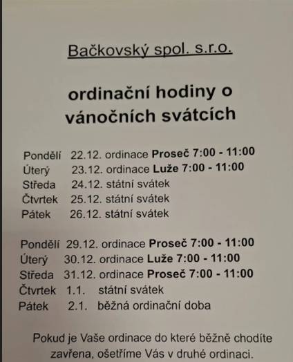Ordinační hodiny o svátcích Bačkovský spol. s r.o. 22.12. Proseč 7-11 hod 23.12. Luže 7-11 hod 24.-26.12.zavřeno 29.12. Proseč 7-11 hod 30.12. Luže 7-11 hod 31.12. Proseč 7-11 hod 1.1. zavřeno 2.1. běžná ordinační doba. Pokud je Vaše ordinace do které běžně chodíte zavřena, ošetří Vás v druhé ordinaci.