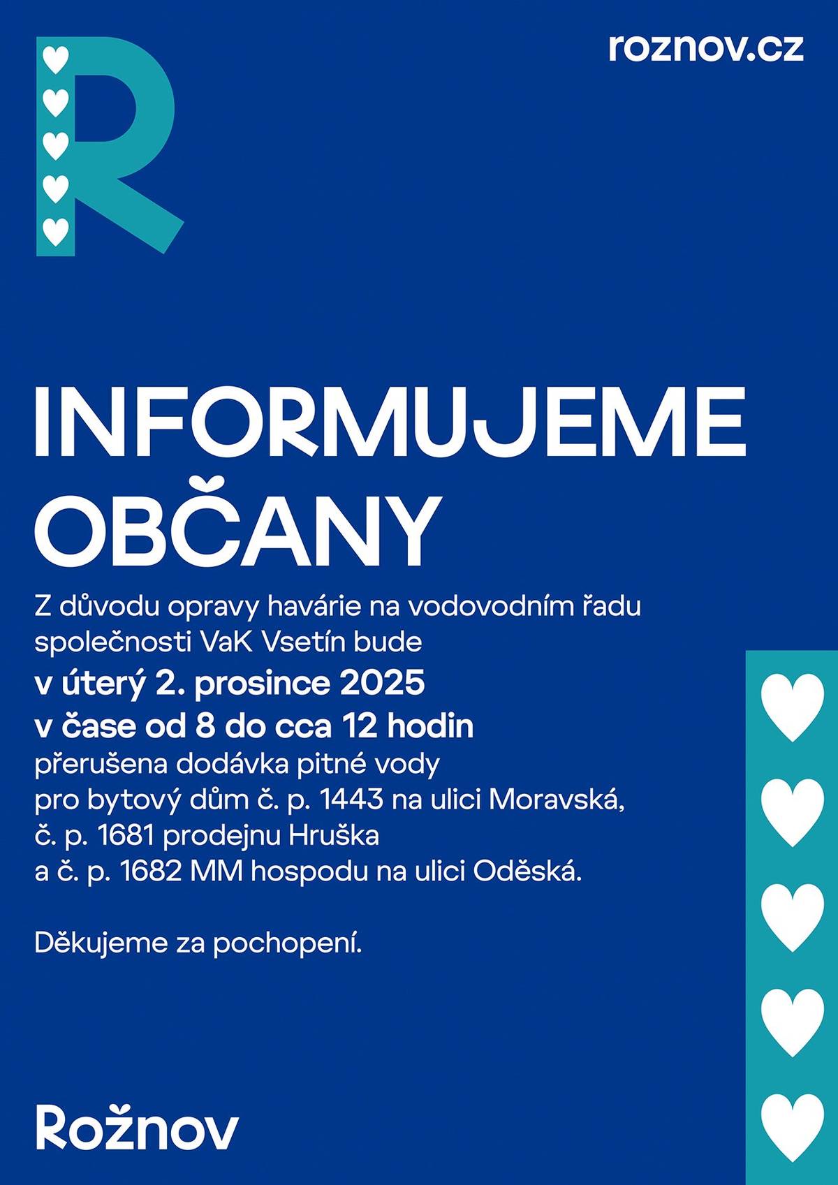 Informujeme občany, že z důvodu opravy havárie na vodovodním řadu společnosti VaK Vsetín, bude v úterý 2.prosince 2025 v čase od 8 do cca 12 hodin přerušena dodávka pitné vody pro bytový dům č.p. 1443 na ulici Moravská, č.p. 1681 prodejnu Hruška a č.p. 1682 MM hospodu na ulici Oděská. děkujeme za pochopení.