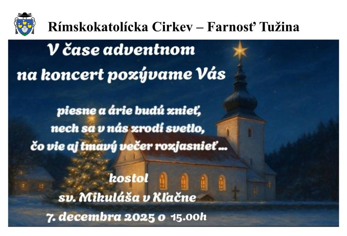 Rímskokatolícka Cirkev – Farnosť Tužina Vás srdečne pozýva na adventný koncert, ktorý sa uskutoční   v nedeľu 7.12.2025 o 15:00 h   v kostole sv. Mikuláša v Kľačne.  V programe sa predstavia študenti žilinského konzervatória pod vedením prof. Mgr. Art. Petra Ripku.
