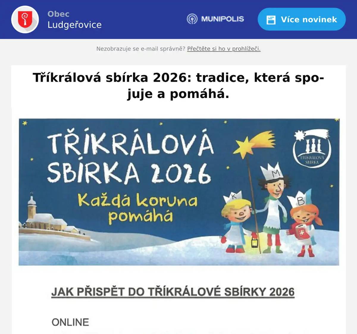 Tříkrálová tradice opět ožívá K začátku ledna už neodmyslitelně patří atmosféra Tříkrálové sbírky, která je největší dobrovolnickou akcí v České republice. Koledníci se vydají mezi obyvatele Hlučínska zejména od pátku 9.1. do neděle 11.1.2026., někteří pak také v dalších dnech až do 14.1.2026. Do domovů přinesou nejen symbolické požehnání, ale také připomínku solidarity a naděje, kterou tato tradice představuje už více než čtvrt století. Můžete přispět online: Pokud vás tříkráloví koledníci nezastihnou, dar můžete poslat i elektronicky na webu www.trikralovasbirka.cz, prostřednictvím QR kódu nebo převodem na účet 66008822/0800 s variabilním symbolem 7779808005. Možnost přispět online bude otevřena do 31. ledna 2026. Kam putuje výtěžek Výnos Tříkrálové sbírky z největší části putuje na různé formy pomoci pro nemocné, osoby se zdravotním postižením, seniory, matky s dětmi v tísni a další. Z každého daru pomůže 65 % přímo na Hlučínsku, kde Charita Hlučín zajišťuje konkrétní projekty a služby. Dalších 15 % využívá na své činnosti Diecézní charita ostravsko-opavská. Celkem tak 80 % vykoledovaných prostředků zůstává v regionu a pomáhá konkrétním lidem kolem nás. Konkrétní pomoc na Hlučínsku: Část výtěžku z Tříkrálové sbírky 2025 byla využita na náročná protipožární opatření v Domově sv. Mikuláše v Ludgeřovicích, aby bylo prostředí pro klienty charitního domova bezpečnější. Zbylá část poslouží v budoucnu na velké investice, například na výstavbu sociálně terapeutické dílny v Hlučíně. Poděkování všem, kteří pomáhají Tříkrálová sbírka spojuje lidi dobré vůle a proměňuje jejich štědrost v konkrétní pomoc. Po skončení sbírky čeká na všechny koledníky společné setkání s promítáním filmu jako malé poděkování za jejich velký podíl na úspěchu celé akce. „Velmi si vážíme všech, kteří se do sbírky zapojují, ať už jako koledníci, dobrovolníci nebo dárci. Díky jejich štědrosti můžeme zlepšovat péči o potřebné a rozvíjet naše služby. Tříkrálová sbírka je důkazem, že i drobný příspěvek může znamenat velkou pomoc, a my tak můžeme pokračovat v podpoře těch, kteří to nejvíce potřebují,“ říká Pavel Sobol, ředitel Charity Hlučín. Tříkrálovou sbírku každoročně pořádá Charita Česká republika a na Hlučínsku ji organizuje Charita Hlučín.