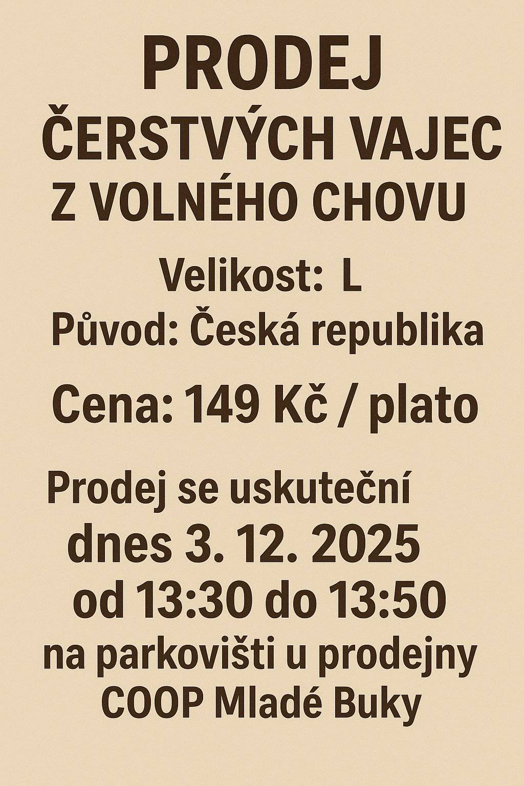 PRODEJ ČERSTVÝCH VAJEC Z VOLNÉHO CHOVU Velikost: L Původ: Česká republika Cena: 149 Kč / plato (30 ks) Prodej se uskuteční dnes 3. 12. 2025 od 13:30 do 13:50 na parkovišti u prodejny COOP Mladé Buky