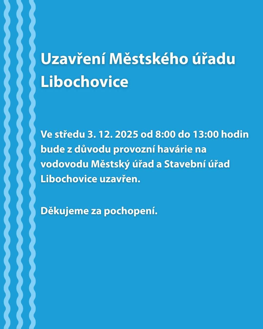 Vážení občané,  ve středu 3. 12. 2025 od 8:00 do 13:00 hodin bude z důvodu provozní havárie na vodovodu Městský úřad a Stavební úřad Libochovice uzavřen.  Děkujeme za pochopení.