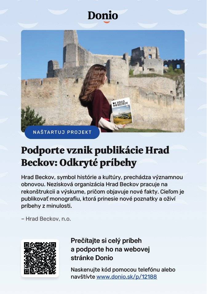 Hrad Beckov otvoril zbierku na pomoc s vydaním publikácie. Pomôžte vytvoriť priestor pre ďalšie hradné príbehy. Publikácia spracováva posledné výskumy konajúce sa na hrade Beckov a približuje nové zaujímavé skutočnosti o živote na stredovekom hrade ako je napr. nález Hypocaustum (podlahové vykurovanie) a prestavbe hradu na kamenný. Bude určená pre širokú verejnosť, aby lepšie spoznali svoje kultúrne dedičstvo a príbehy ktoré sa skrývajú za hradnými múrmi. Anglický preklad bude prezentovať históriu regiónu aj zahraničným turistom.     Facebook: https://www.facebook.com/hradbeckov Web: https://www.hrad-beckov.sk/