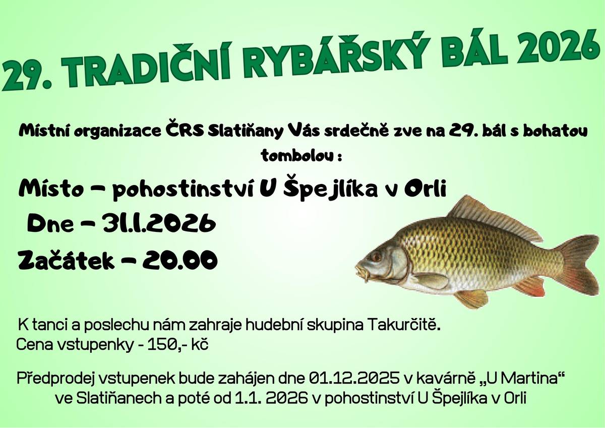 Místní organizace ČRS Slatiňany srdečně zve všechny občany a přátele dobré zábavy na tradiční rybářský bál s bohatou tombolou! 📍 Místo: Pohostinství U Špejlíka, Orli 📅 Datum: 31. 1. 2026 ⏰ Začátek: 20:00 🎵 K tanci a poslechu zahraje hudební skupina Takurčitě. 💸 Vstupné: 150 Kč 🎫 Předprodej vstupenek: – od 1. 12. 2025 v kavárně U Martina ve Slatiňanech – od 1. 1. 2026 v pohostinství U Špejlíka v Orli