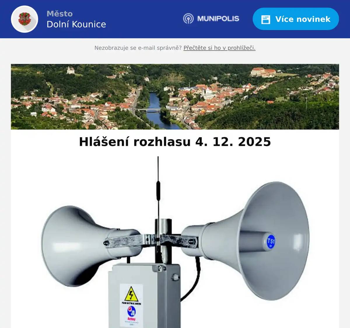 Město Dolní Kounice hledá pracovníka údržby města. Více informací na tel.: 734 604 268; 513 030 411 nebo e-mailu info@dolnikounice.cz Pokračuje adventní sbírka určená na provoz, údržbu a rekonstrukci kostela sv. Petra a Pavla. Přispět můžete do pokladniček v Květinovém atelieru Daniely Žďárské, A.T.G. Centru, AZ Marketu nebo v rámci adventního koncertu. Už tuto sobotu dorazí do Dolních Kounic Mikuláš se svojí známou družinou. Sejdeme se 6. 12. 2025 v 16.00 hodin v kulturním domě. Program v kulturním domě potrvá přibližně 1 hodinu. Poté společně vyrazíme na procházku ke zvoničce na náměstí Míru. Veřejné zasedání Zastupitelstva města Dolní Kounice proběhne 17. 12. 2025 v 18.00 hod. v kulturním domě. Myslivecké sdružení Rosa Coeli oznamuje, že ve dne 30. 12. 2025 proběhne hon na drobnou zvěř od 8.00 do 16.00 hod. v katastru města Dolní Kounice, konkrétně v oblasti Šibeničné, Opatova, Karlova, Strání a Kamenného vrchu. Dovolujeme si vás informovat, že v úterý 30. 12. 2025 proběhne mimořádný svoz papíru a plastu. Tento svoz umožní odložit větší množství odpadu před koncem roku. Pošta Dolní Kounice bude dne 31. 12. 2025 otevřena pouze 10.00-12.00 hod. Dále ve dnech 24., 25., 26. 12. 2025 a 1. 1. 2026 bude pobočka zcela uzavřena. Městský úřad Dolní Kounice bude v době vánočních svátků a koncem roku 2025 otevřen v pondělí 22. 12. 2025, v pondělí 29. 12. 2025 a v pátek 2. 1. 2026.
