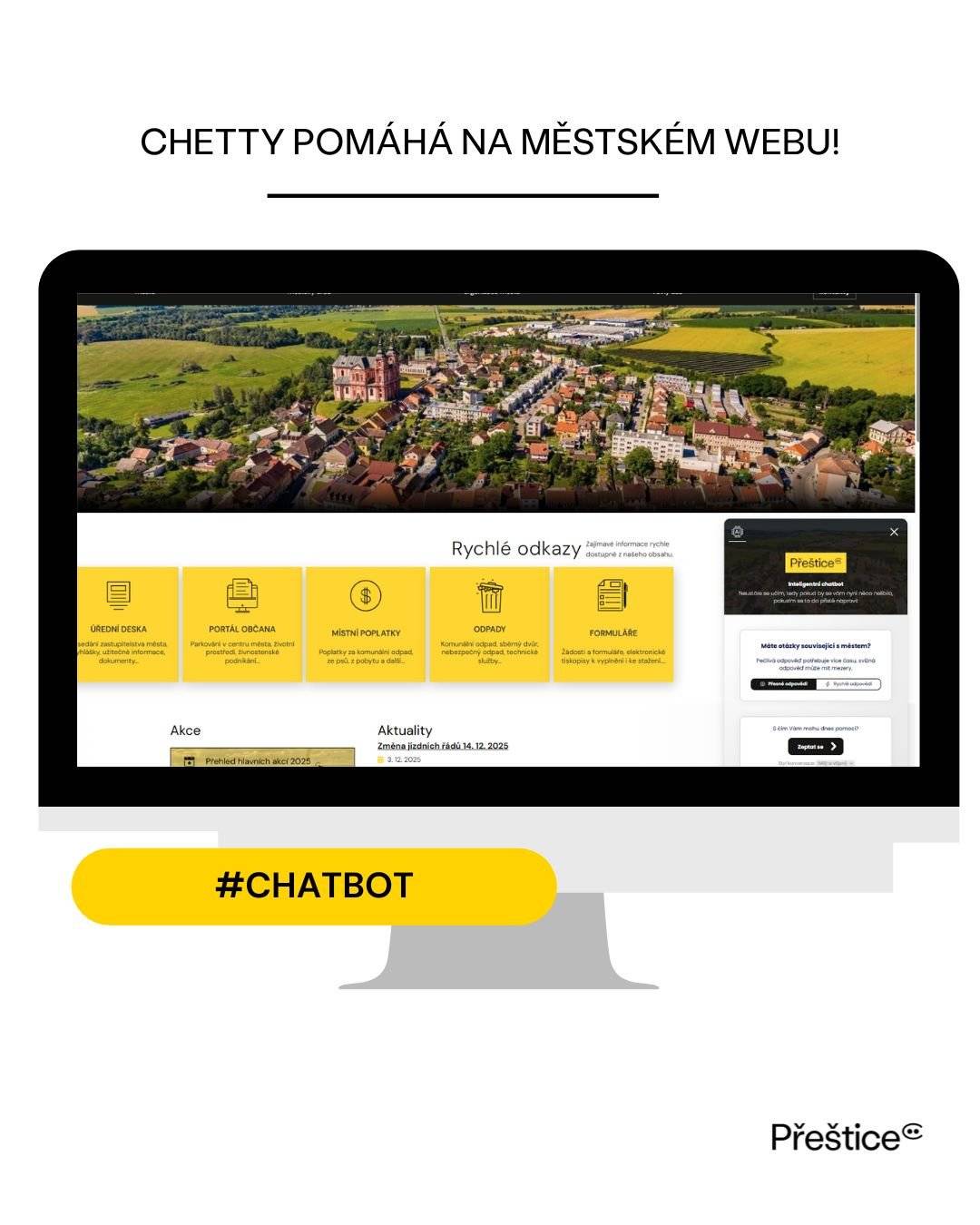 K informacím o městě se nyní dostanete ještě rychleji a jednodušeji. Na webových stránkách města nově funguje chatbot Chetty – váš digitální průvodce, který vám pomůže 24 hodin denně, 7 dní v týdnu. Co umí:   Zodpoví nejčastější dotazy – úřední hodiny, kontakty, formuláře, kulturní akce aj.   Usnadní orientaci na webu města – poradí, kde najít potřebné informace.   Pomůže s úředními záležitostmi – vysvětlí, jaké dokumenty potřebujete, kam se můžete obrátit.   Je dostupný kdykoliv – i mimo provozní dobu úřadu.   Zvyšuje dostupnost informací a jeho použití je velice jednoduché.   Jak chatbot používat?   Na hlavní stránce města klikněte na chatovací ikonku v pravém dolním rohu.   Napište jednoduchou otázku (např. “Kdy je otevřený městský úřad?”).   Chattbot vám okamžitě odpoví nebo vás nasměruje na příslušnou stránku.   Pokud si nebude jistý, nabídne kontakt na člověka z úřadu.   V čem je jeho přínos?   Zrychluje komunikaci mezi občany a úřadem.   Šetří čas – odpověď získáte během několika vteřin.   Zlepšuje informovanost a přehled o dění ve městě.   🟡 Vyzkoušejte Chettyho už dnes a objevte, jak snadné je komunikovat s městem online!