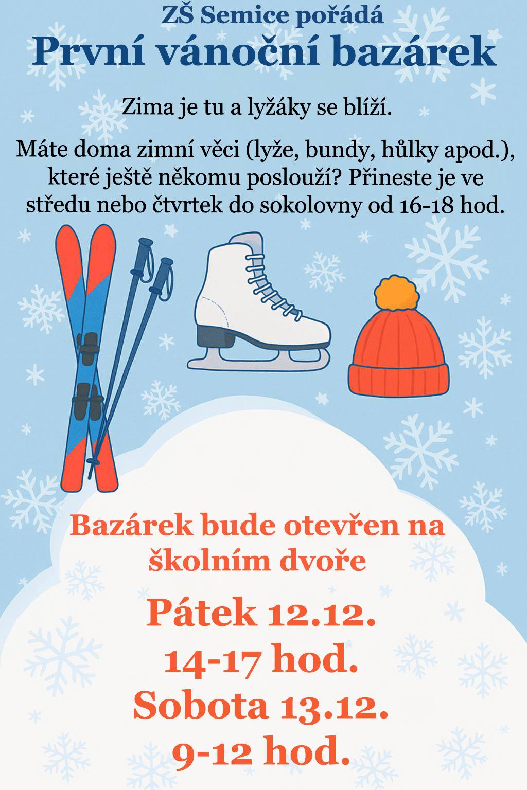 Vážení rodiče, Ve spolupráci s obecním úřadem jsme pro Vás připravili bazárek zimního sportovního vybavení a oblečení. Nechcete nebo nemůžete kupovat každý rok nové vybavení na zimu? Na horách jste jen jeden týden za rok a nevyplatí se Vám kupovat zimní výbavu? Musíte každý rok shánět větší a větší velikosti pro rostoucí děti a tyto věci se Vám doma hromadí? Máme pro Vás řešení … přineste své nepotřebné věci do bazárku. Odneste si, co se Vám hodí na letošní zimu. Tento bazar je neprodejní. Jen prosíme, nenoste velmi staré věci, které již nelze použít. Jak a kdy? · Prostě přineste zimní sportovní věci buď do sokolovny nebo v pátek a v sobotu do školy. · V pátek nebo v sobotu si vyberte na školním dvoře, co by se Vašim dětem hodilo na zimu.  Středa 10.12.2025, 16:00 – 18:00 hodin - sokolovna Čtvrtek 11.12.2025, 16:00 – 18:00 hodin – sokolovna Pátek 12.12.2025, 14:00 – 17:00 hodin – školní dvůr ZŠ Semice Sobota 13.12.2025, 9:00 – 12:00 hodin – školní dvůr ZŠ Semice