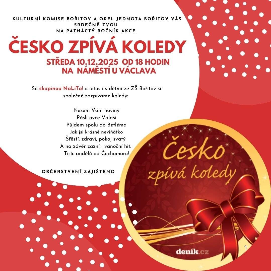 Malé i velké zpěváky zveme na celorepublikovou akci ČESKO ZPÍVÁ KOLEDY s Deníkem, která se nově uskuteční na náměstí U Václava ve středu 10. 12. 2025 od 18 hodin, kde si společně zazpíváme nejznámější koledy. Těšit se můžete na hudební doprovod kapely NaLiTo! Drobné občerstvení a také teplé alkoholické i nealkoholické nápoje. Těšíme se na Vaši účast. Srdečně zve Orel Jednota Bořitov a Kulturní komise při OÚ Bořitov.       Ivana Venclů Obec Bořitov Tel. 516 437 189