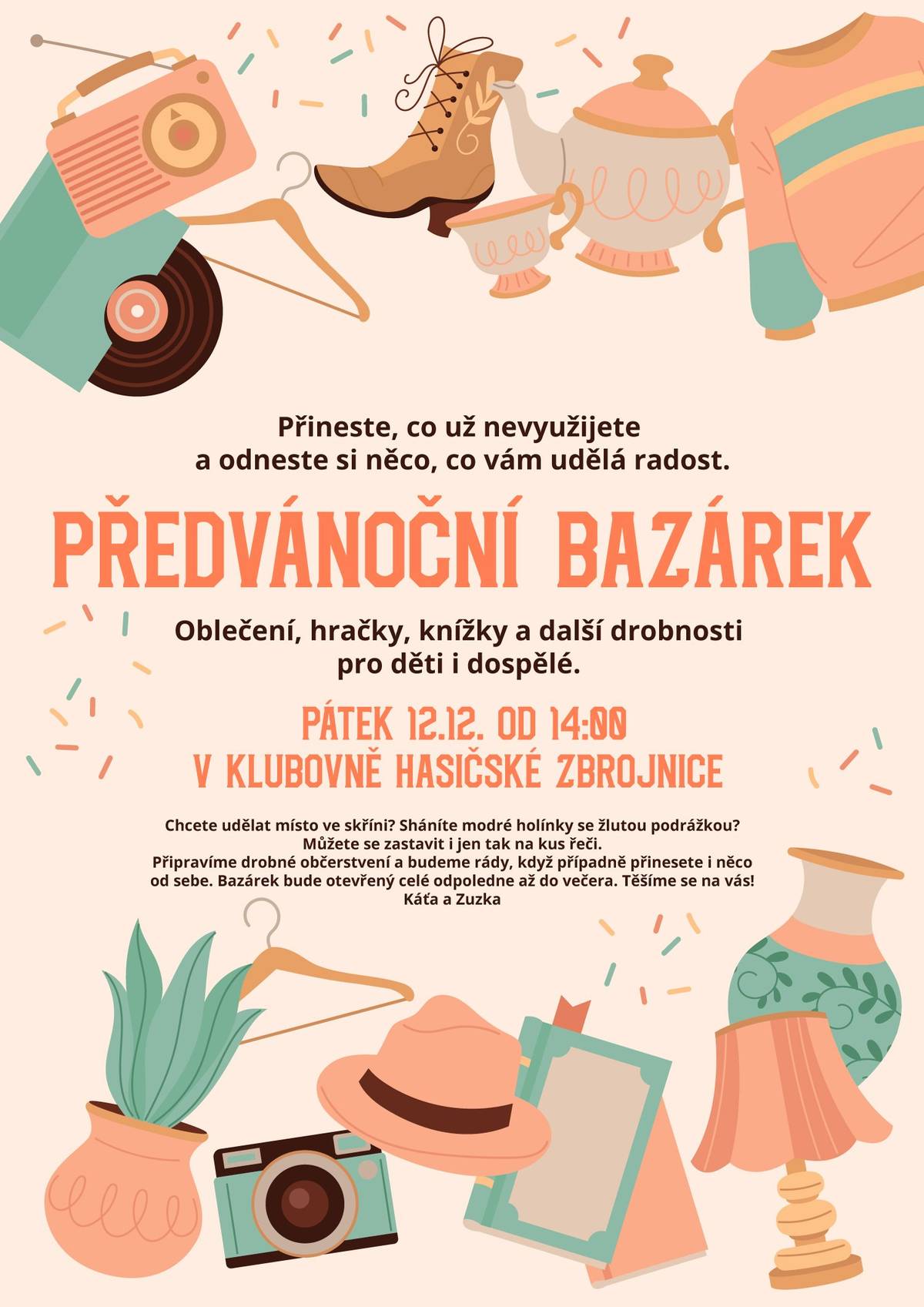 Milí sousedé, rády bychom vás pozvaly na předvánoční bazárek. Můžete přinést i odnést oblečení, hračky, knížky a další drobnosti pro děti i dospělé. Věnujte, co už nevyužijete, a vezměte si to, co vám udělá radost. Nebo se jen zastavte na kus řeči. V klubovně hasičárny budeme v pátek 12. 12. od 14 hodin až do večera i s drobným občerstvením. Těšíme se na vás! Káťa a Zuzka