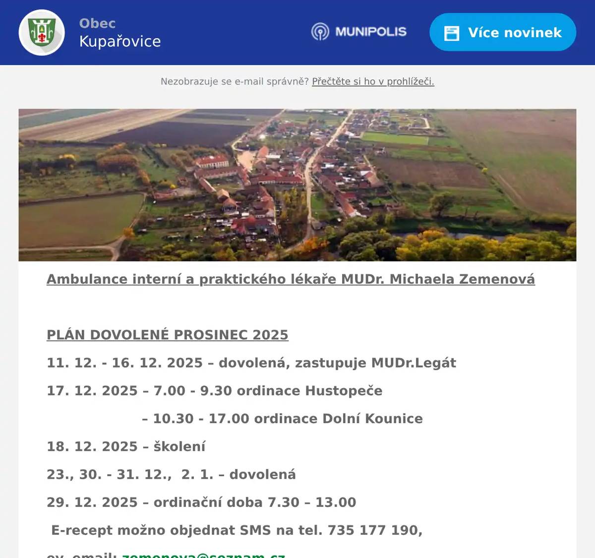 Ambulance interní a praktického lékaře MUDr. Michaela Zemenová  PLÁN DOVOLENÉ PROSINEC 2025 11. 12. - 16. 12. 2025 – dovolená, zastupuje MUDr.Legát 17. 12. 2025 – 7.00 - 9.30 ordinace Hustopeče – 10.30 - 17.00 ordinace Dolní Kounice 18. 12. 2025 – školení 23., 30. - 31. 12.,  2. 1. – dovolená 29. 12. 2025 – ordinační doba 7.30 – 13.00 E-recept možno objednat SMS na tel. 735 177 190, ev. email: zemenova@seznam.cz