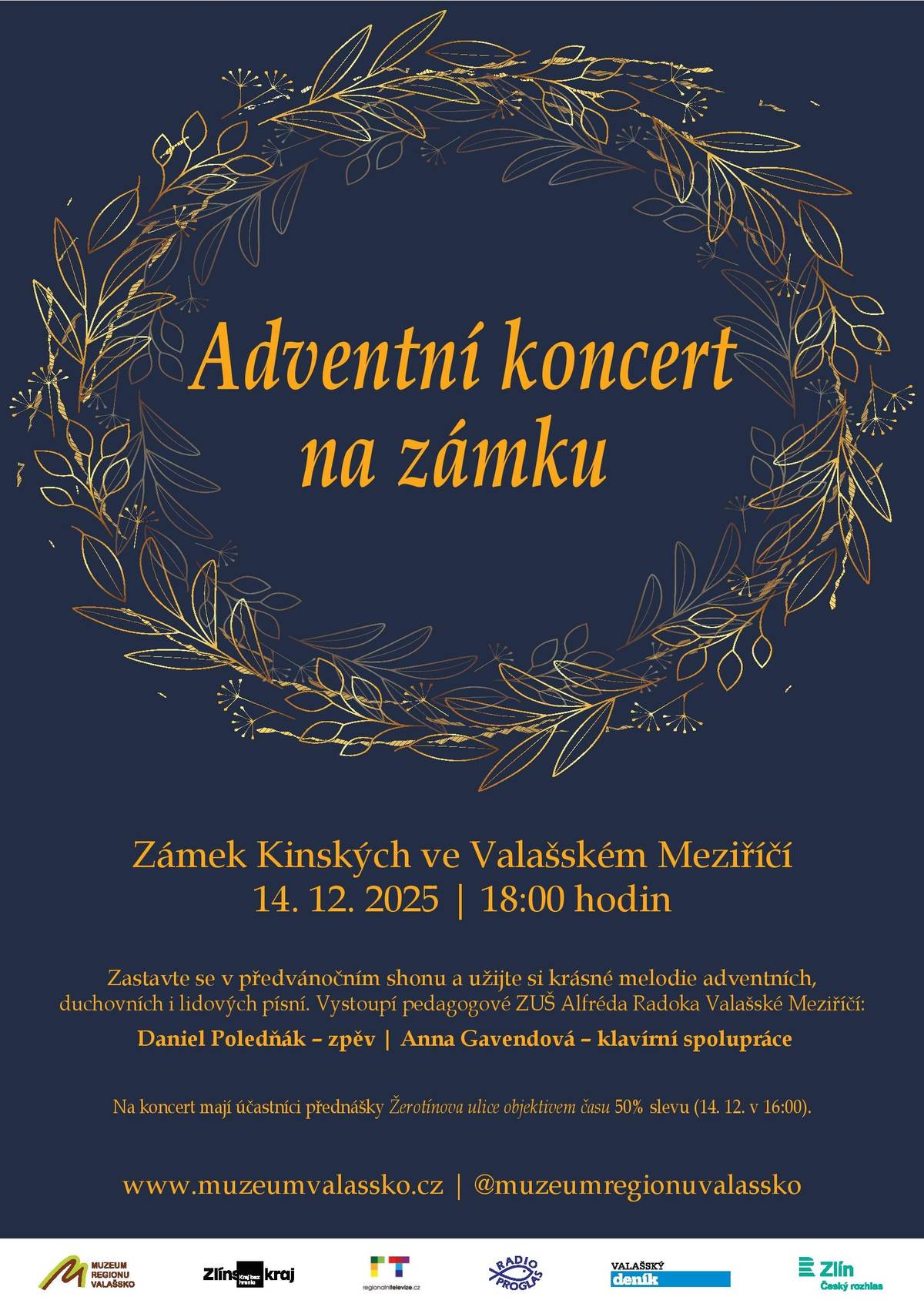 Zámek Kinských ve Valašském Meziříčí 14. 12. 2025 v 18:00 hodin Spojení výjimečného hudebního zážitku a kouzelné atmosféry blížících se Vánoc nabídne adventní koncert pedagogů ZUŠ Alfréda Radoka ve Valašském Meziříčí Daniela Poledňáka a Anny Gavendové, který se uskuteční v neděli 14. prosince na zámku Kinských ve Valašském Meziříčí. Začátek je v 18 hodin. Účastníci přednášky Žerotínova ulice objektivem času, která bude koncertu od 16:00 hodin předcházet, mají 50% slevu na vstupné. Více na https://www.muzeumvalassko.cz/akce-a-vystavy/adventni-koncert-na-zamku