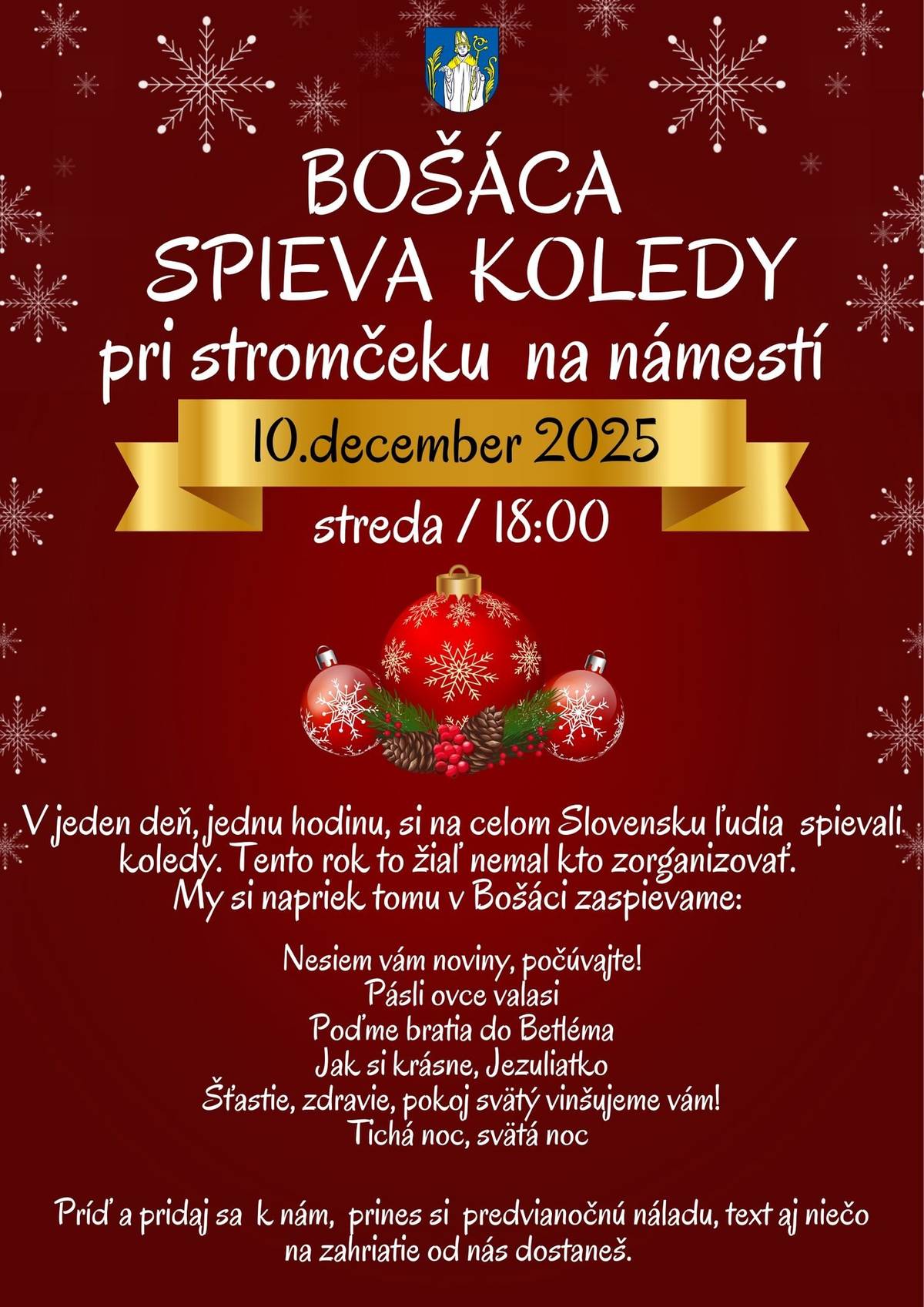 BOŠÁCA SPIEVA KOLEDY Spievať budeme v stredu 10. 12. 2025 o 18:00 na námestí pri vianočnom stromčeku, rovnako ako naši kamaráti z družobných obcí v Březovej a Horních Ředicích. V Bošáci si zaspievame: Nesiem vám noviny, počúvajte! Pásli ovce valasi Poďme bratia do Betléma Jak si krásne, Jezuliatko Šťastie, zdravie, pokoj svätý vinšujeme vám! Tichá noc, svätá noc Príď a pridaj sa k nám, prines si predvianočnú náladu, text aj niečo na zahriatie od nás dostaneš.