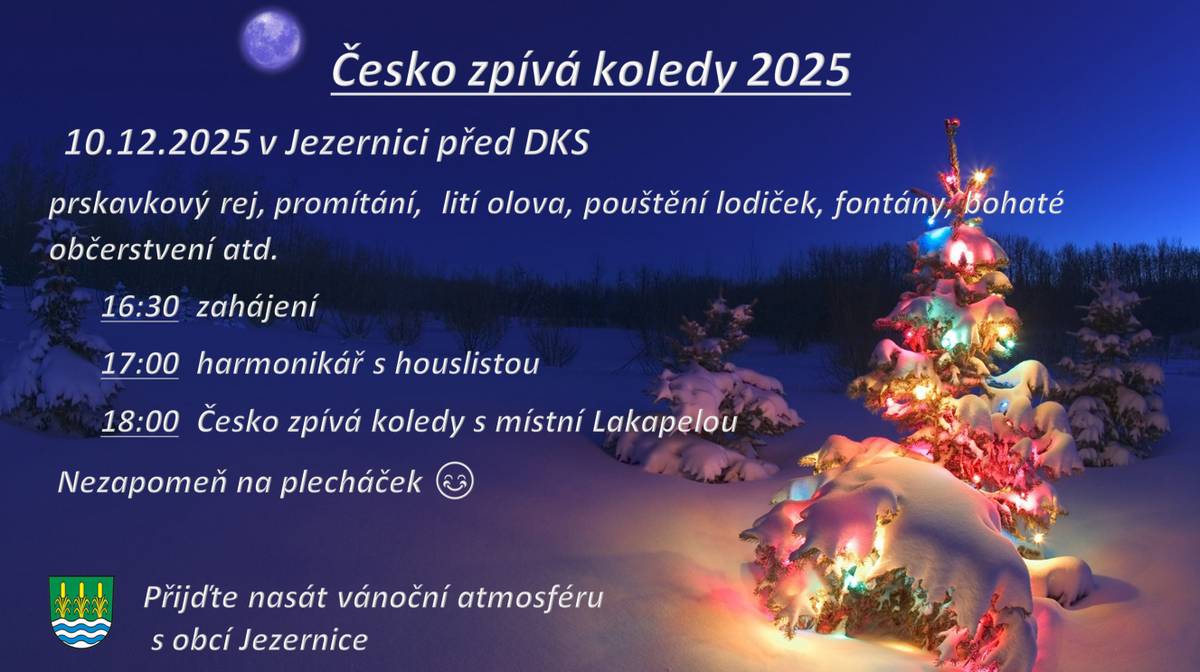 Zveme Vás na akci Česko zpívá koledy ve středu 10.12.2025 od 16:30 hodin v Jezernici před DKS. Je připraven prskavkový rej, promítání, lití olova, pouštění lodiček, v 16:30 hod vystoupí děti ze ZŠ a MŠ, v 17:00 harmonikář s houslistou a v 18 hod začne Česko zpívá koledy s místní Lakapelou.Od 15 do 19 hod.bude otevřeno muzeum obce, které připravilo vánoční výstavu Každý potřebuje svého anděla. Přijďte nasát vánoční atmosféru a nezapomeňte na plecháček.