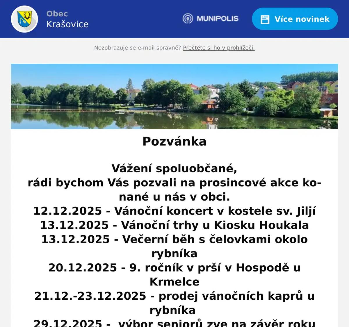 Vážení spoluobčané, rádi bychom Vás pozvali na prosincové akce konané u nás v obci. 12.12.2025 - Vánoční koncert v kostele sv. Jiljí 13.12.2025 - Vánoční trhy u Kiosku Houkala 13.12.2025 - Večerní běh s čelovkami okolo rybníka 20.12.2025 - 9. ročník v prší v Hospodě u Krmelce 21.12.-23.12.2025 - prodej vánočních kaprů u rybníka 29.12.2025 -  výbor seniorů zve na závěr roku 2025 od 16:00 hod. v salonku OC Krašovice (tombola, hrají Dědská trojka) Plakáty s akcemi přikládáme jako přílohu tohoto emailu.