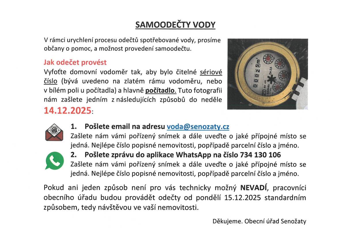 Občané si mohou do neděle14.12. provést samoodečet vody.Vyfotíte vodoměr,tak aby bylo čitelné počitadlo a seriové číslo na obvodu vodoměru a fotku s vašimi údaji (jméno a adresa) pošlete na email voda@senozaty.cz nebo WhatsApp číslo 734130106.Jinak od pondělí 15.12. budou probíhat odečty návštěvou pracovníků obce.Děkujeme.