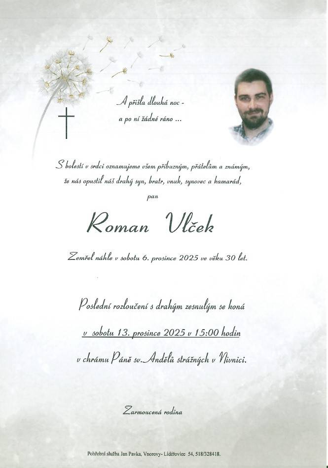 Rodina Martinkova a Kafkova oznamují všem příbuzným a známým, že zesnul pan Roman Vlček ve věku 30 let.  Poslední rozloučení se zesnulým bude v sobotu 13. 12. 2025 v 15.00 hodin v chrámu Páně v Nivnici.