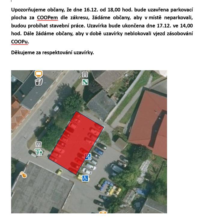 Upozorňujeme občany, že dne 16.12. od 18,00 hod. bude uzavřena parkovací plocha za COOPem dle zákresu, žádáme občany, aby v místě neparkovali, budou probíhat stavební práce. Uzavírka bude ukončena dne 17.12. ve 14,00 hod. Dále žádáme občany, aby v době uzavírky neblokovali vjezd zásobování COOPu.