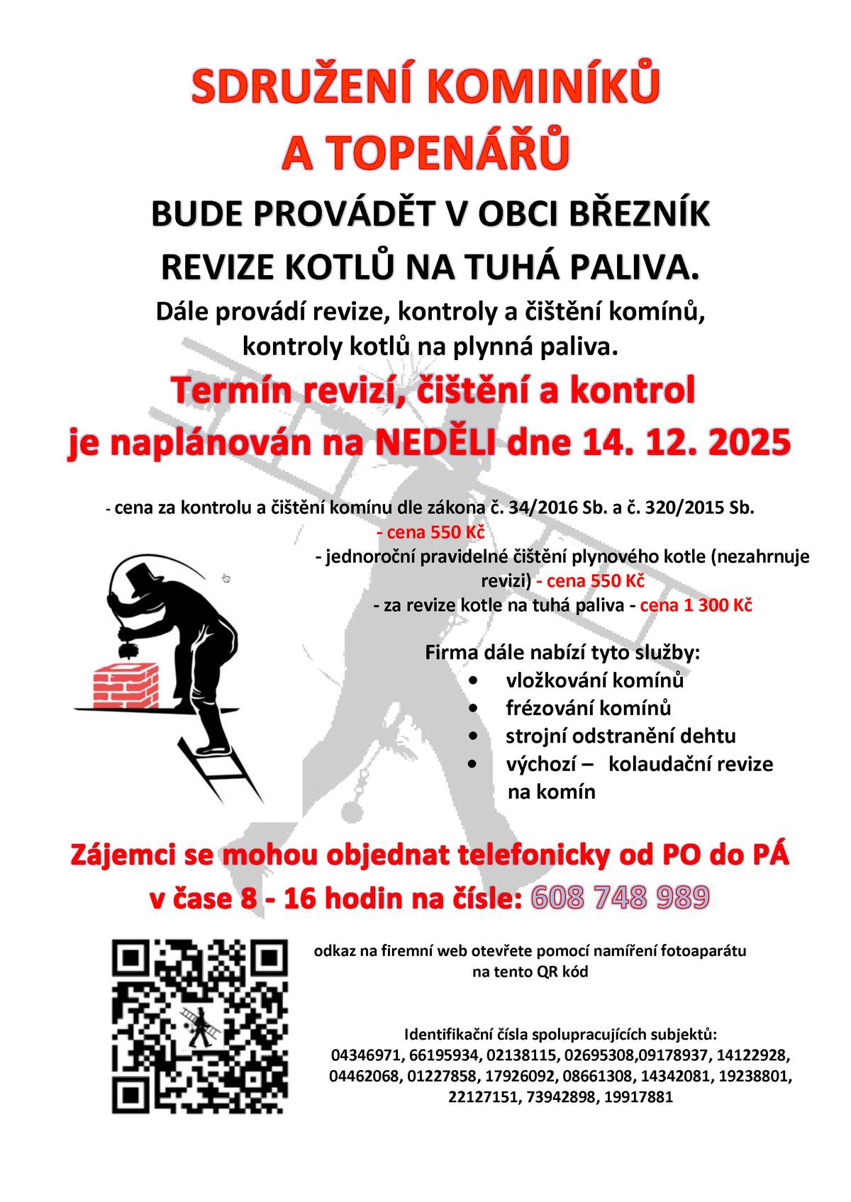 SDRUŽENÍ KOMINÍKŮ A TOPENÁŘŮ bude provádět v obci Březník revize kotlů na tuhá paliva. Dále také provádí revize, kontroly a čištění komínů i kontroly kotlů na plynná paliva. Termín revizí a kontrol je naplánován v naší obci na neděli 14. listopadu 2025.     Ceny jsou následující: - za kontrolu a čištění komínu 550 Kč - za kontrolu a čištění plynového kotle 550 Kč - za revizi kotle na tuhá paliva 1 300 Kč     Firma dále nabízí levné vložkování a frézování komínů a nově také výchozí kolaudační revize komínů.     Zájemci se mohou objednat telefonicky na čísle: 608 748 989.     TOPENÁŘSKÝ SERVIS s.r.o Malá Morávka 287, 793 36 IČO: 04346971     Identifikační čísla spolupracujících subjektů: 04346971, 66195934, 02138115, 02695308,09178937,14122928, 04462068, 01227858, 17926092, 08661308, 14342081, 19238801, 22127151, 73942898, 19917881.     https://kominictvi-a-topenarstvi.webnode.cz