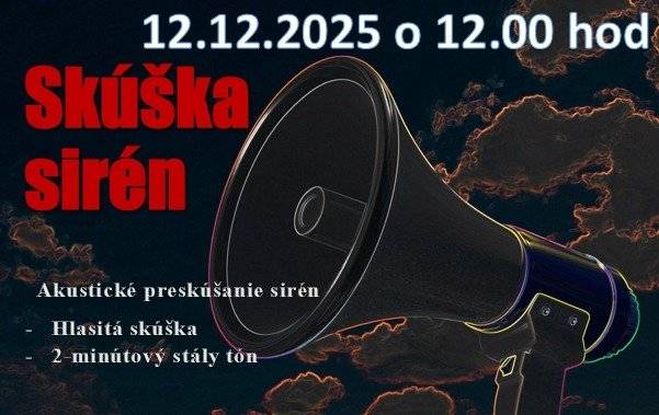 V súlade s usmernením č. SKR-OOR2-2024/001125-030 "Preskúšanie prevádzkyschopnosti systémov varovania v SR v roku 2025 - usmernenie" zo dňa 13.11.2024 a v súlade s prílohou č. 1 "Organizačné a technické zabezpečenie preskúšania prevádzkyschopnosti systémov varovania obyvateľstva v SR v 2025"  Vám oznamujeme, že v piatok 12.12.2025 sa o 12:00 zrealizuje akustické preskúšanie  elektronických sirén hlasitou skúškou.
