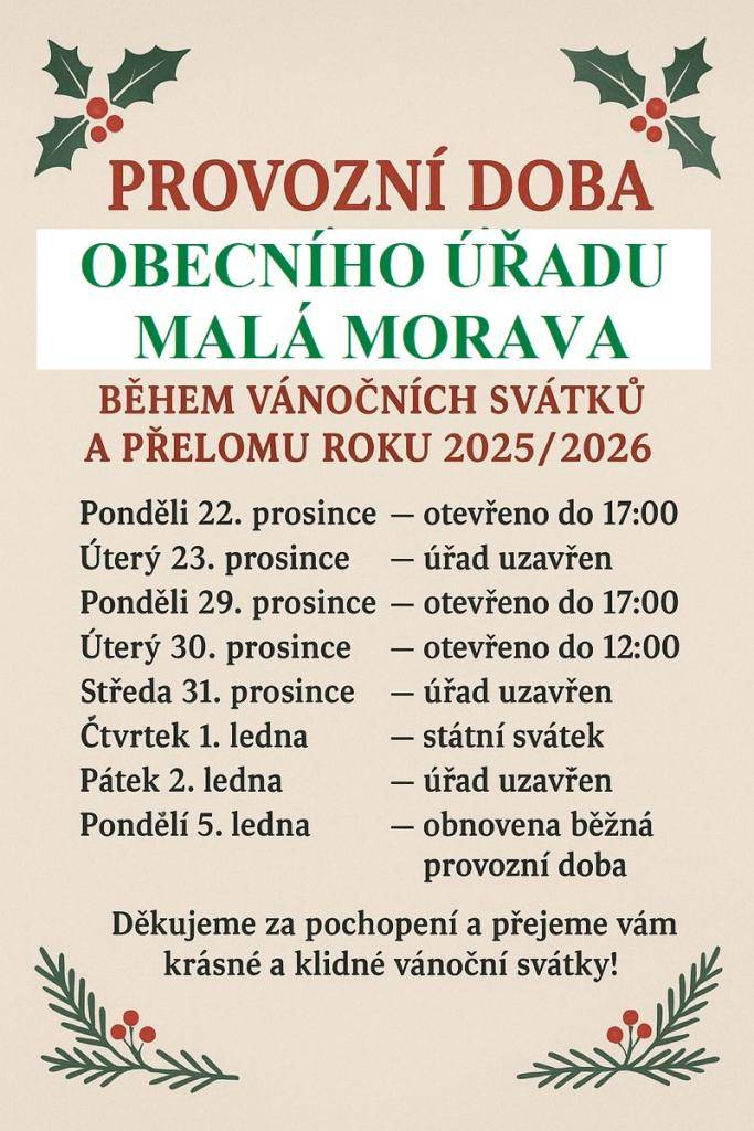 Provozní doba Obecního úřadu Malá Morava během vánočních svátků a přelomu roku 2025/2026:  22.12. - do 17:00, 23.12. - úřad uzavřen, 29.12. - do 17:  00, 30.12. - do 12:00, 31.12. - úřad uzavřen, 1.1. - státní svátek, 2.1. - úřad uzavřen, 5.1. - obnovena běžná provozní doba