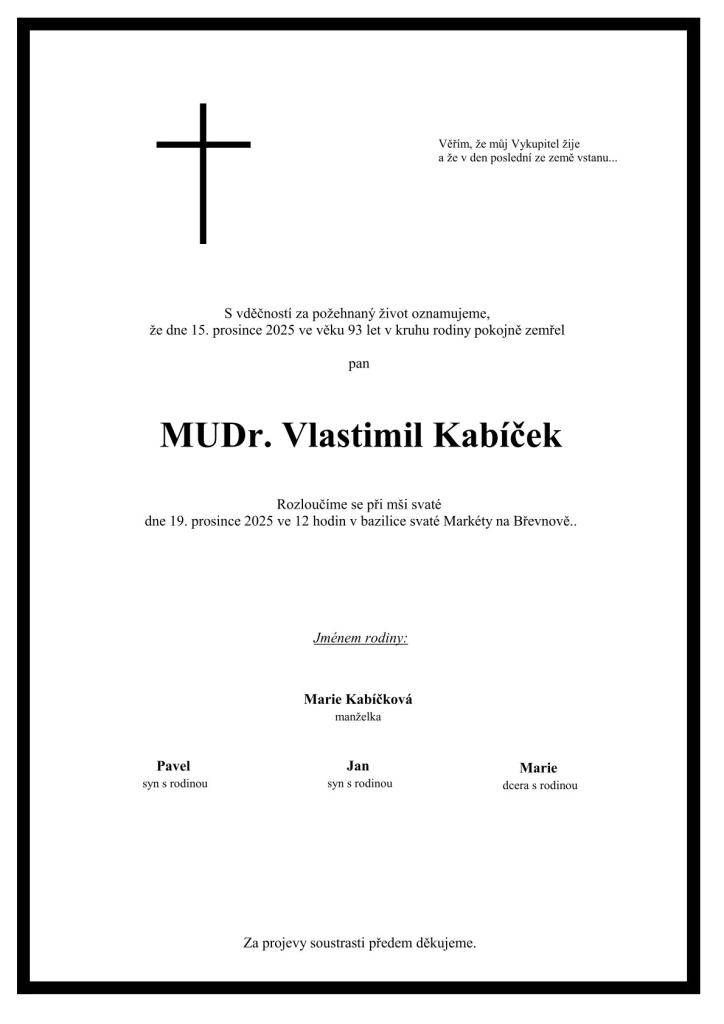 S vděčností za požehnaný život oznamujeme, že dne 15. prosince 2025 ve věku 93 let v kruhu rodiny pokojně zemřel pan MUDr. Vlastimil Kabíček. Rozloučíme se s ním při mši svaté dne 19. prosince 2025 ve 12 hodin v bazilice svaté Markéty na Břevnově.