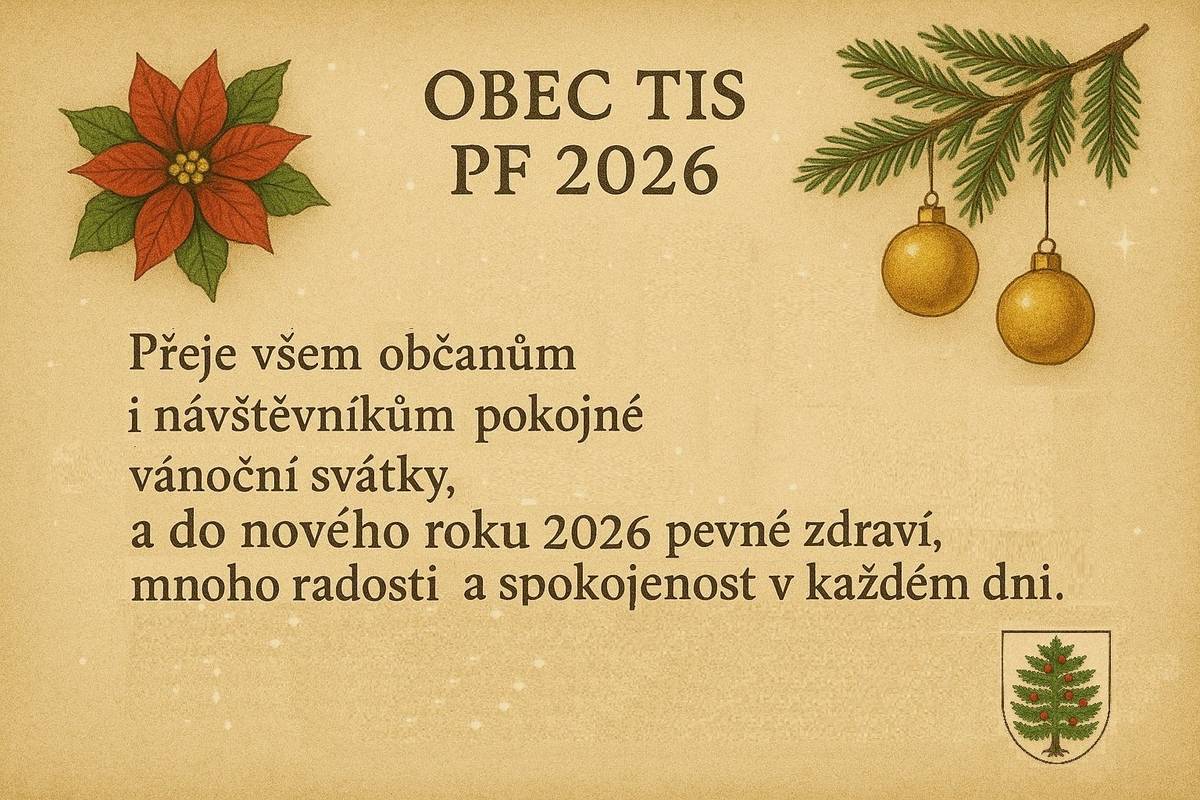 Vážení občané, děkujeme Vám za důvěru, spolupráci a každodenní podporu. Přejeme Vám pokojné a radostné Vánoce plné pohody, zdraví a blízkosti těch, které máte rádi. Do nového roku 2026 přejeme hodně sil, štěstí, spokojenosti a splněných přání. Obecní úřad a zastupitesltvo obce Tis