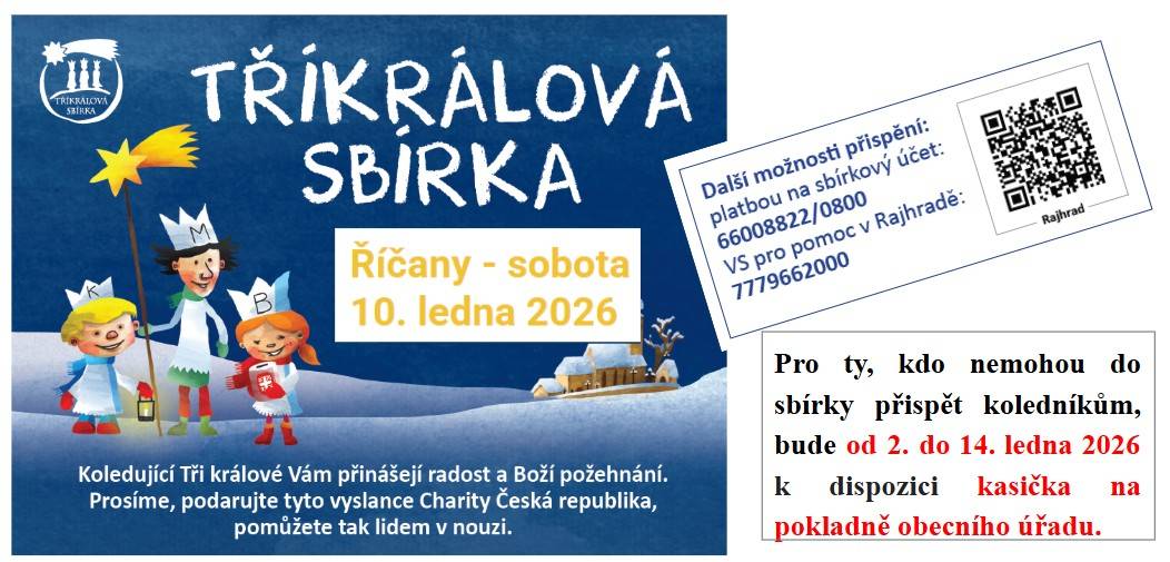 Tříkrálová sbírka v Říčanech se bude konat v sobotu 10. ledna 2026. Pro ty, kdo nemohou do sbírky přispět koledníkům, bude od 2. do 14. ledna 2026 k dispozici kasička na pokladně obecního úřadu. Lze také platit bezhotovostně buď převodem na účet 66008822/0800, VS 777966200 nebo QR kódem.