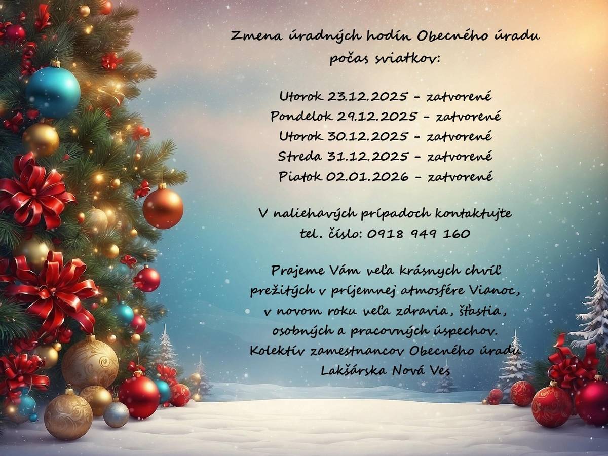 Zmena úradných hodín Obecného úradu počas sviatkov:  Utorok 23.12.2025 - zatvorené  Pondelok 29.12.2025 - zatvorené  Utorok 30.12.2025 - zatvorené  Streda 31.12.2025 - zatvorené  Piatok 02.01.2026 - zatvorené    V naliehavých prípadoch kontaktujte tel. číslo: 0918 949 160