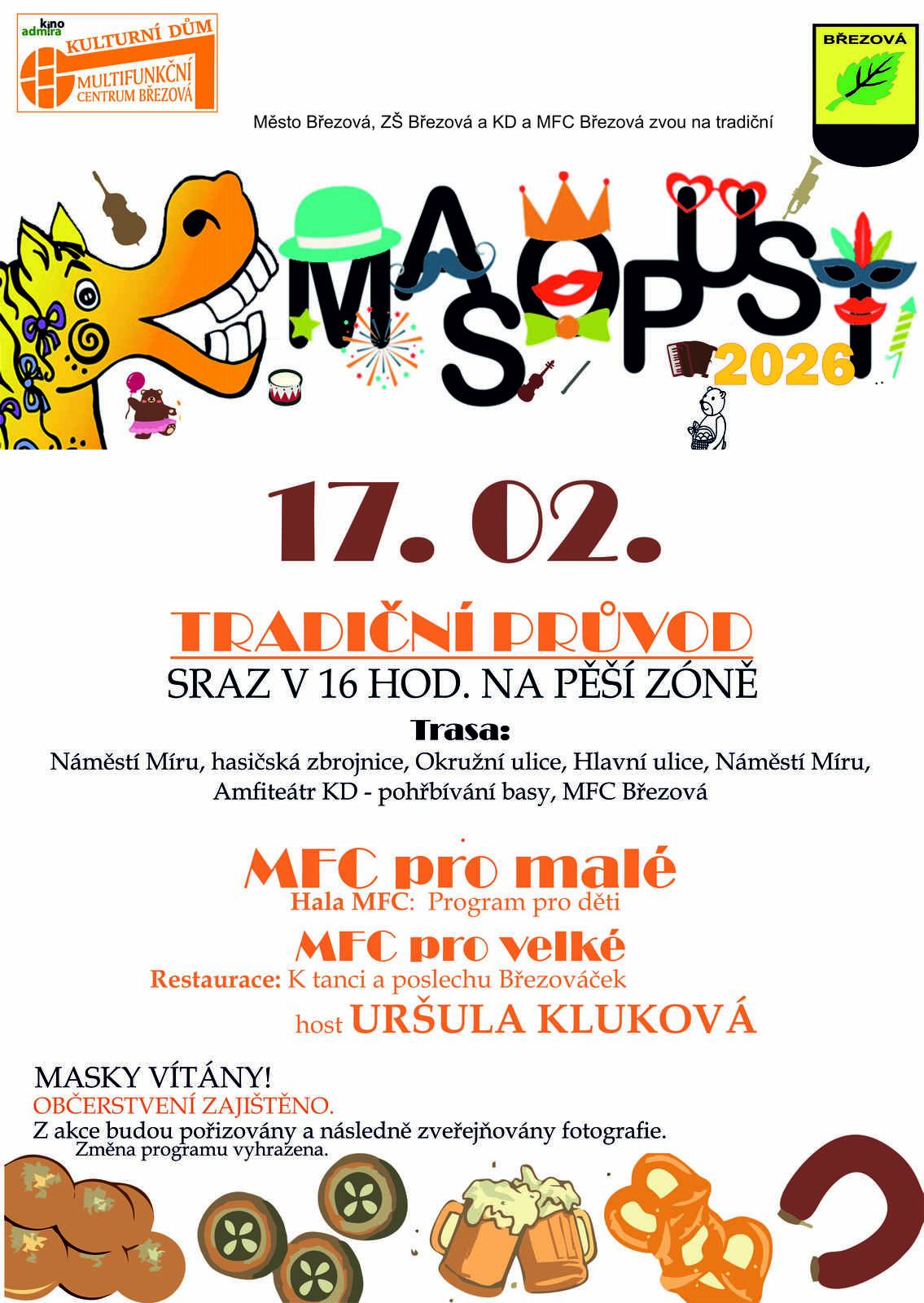 Masopust a masopustní zábava 2026 Město Březová, ZŠ Březová a kulturní dům Březová pořádá tradiční akci Masopust Březová 2026. Začátek akce bude tradičně na pěší zóně před základní školou, poté průvod dojde do amfiteátru KD. Dále průvod dorazí do haly MFC. Poté se odehraje v restauraci KD program pro dospělé, hostem Uršula Kluková. A v sálu MFC hale program pro děti. Na bowlingu bude diskotéka s DJ Koudym. :-)  Předpokládaný konec akce v 19 hodin.  Vstupné je zdarma