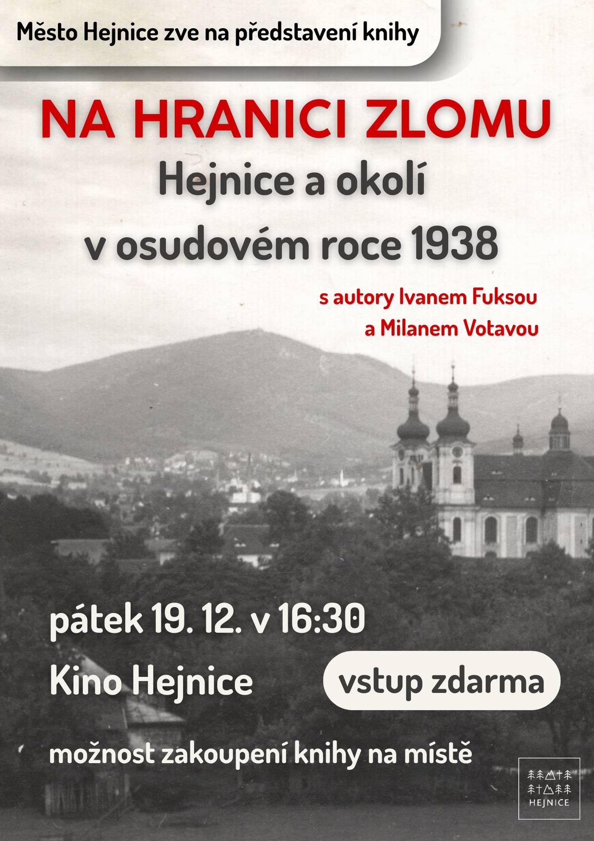 Již tento pátek se můžete těšit na představení nové knihy Na hranici zlomu - Hejnice a okolí v osudovém roce 1938.   Povídání s autory Ivanem Fuksou a Milanem Votavou začne v 16:30 v kině Hejnice.     Knihu bude možné zakoupit jak přímo po přestavení, tak dále v Turistické informační centrum Hejnice.     Cena publikace: 250 Kč     Předvánoční otevírací doba infocentra: Pátek 19. 12. 9:00 -15:00 (polední pauza 12:00 - 12:30) Sobota 20. 12. 9:00 - 15:00 (polední pauza 12:00 - 12:30) Neděle 21. 12. 9:00 - 12:00 Pondělí 22. 12. 9:00 - 12:00     Otevírací doba infocentra mezi svátky: Sobota 27. 12. 9:00 - 15:00 (polední pauza 12:00 - 12:30) Neděle 28. 12. 9:00 - 12:00     Těšíme se na vaši účast.