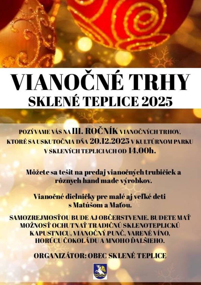 Srdečne vás pozývame na III. ročník Vianočných trhov, ktoré sa uskutočnia dňa 20. decembra 2025 v kultúrnom parku v Sklených Tepliciach od 14:00 hod. Príďte si vychutnať príjemnú predvianočnú atmosféru, kde na vás čaká bohatý výber vianočných trubičiek a rôznych ručne vyrobených výrobkov, ktoré sú ideálne ako originálne darčeky pre vašich blízkych. Pre najmenších aj väčšie deti sme pripravili vianočné dielničky, ktoré budú viesť Matúš a Maťa. Deti si tak môžu tvorivo vyzdobiť svoj vlastný vianočný darček alebo ozdobu a zažiť kúzlo Vianoc zblízka. V ponuke nebude chýbať tradičná sklenoteplická kapustnica, ktorá vás zahreje v chladnom zimnom dni. Okrem toho si môžete pochutnať na punči, varenom víne, horúcej čokoláde a mnohých ďalších dobrotách. Nezmeškajte túto príležitosť stráviť príjemné popoludnie v kruhu rodiny a priateľov pri sviatočnej atmosfére a podporiť lokálnych výrobcov a remeselníkov. Tešíme sa na vašu návštevu!