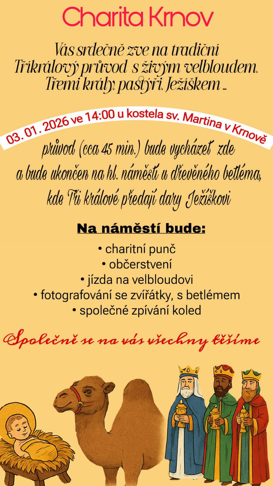 Charita Krnov srdečně zve na tradiční tříkrálový průvod, který se bude konat v úterý 3. ledna 2026 od 14:00 hodin. Průvod bude vycházet od kostela sv. Martina v Krnově a bude ukončen na hlavním náměstí u dřevěného betléma, kde Tři králové předají dary Ježíškovi. Na náměstí bude pro všechny připraven punč, občerstvení, možnost svézt se na velbloudovi, fotografování se zvířátky, s betlémem nebo společné zpívání koled.