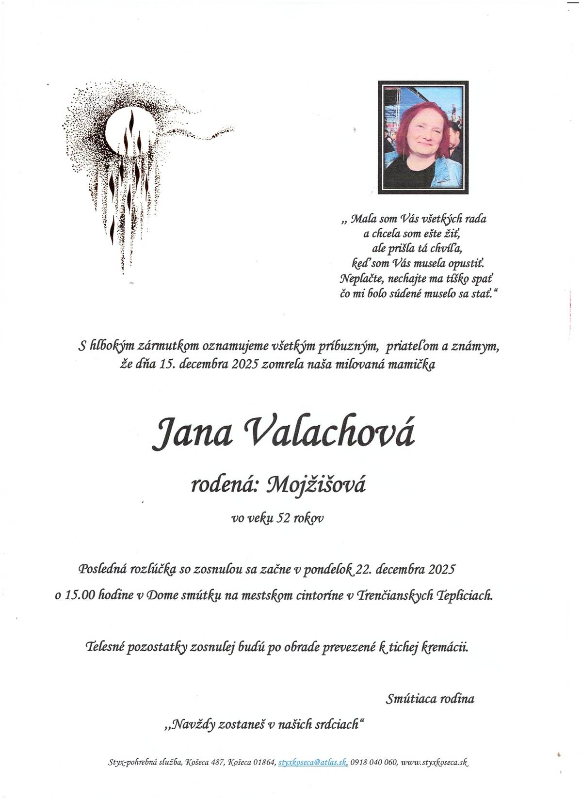 S bolesťou v srdci Vám oznamujeme, že dňa 15.12.2025 vo veku 52 rokov nás navždy opustila pani Jana VALACHOVÁ Posledná rozlúčka so zosnulým sa uskutoční dňa 22.12.2025 (pondelok) o 15:00 hod. v dome smútku Trenčianske Teplice. Po vykonaní pohrebných obradov bude telo zosnulej prevezené na kremáciu.