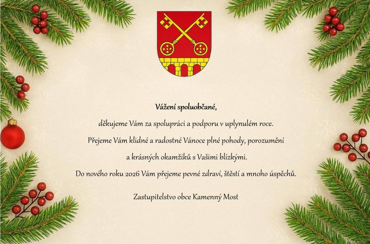 Vážení spoluobčané,  děkujeme Vám za spolupráci a podporu v uplynulém roce.  Přejeme Vám klidné a radostné Vánoce plné pohody, porozumění a krásných okamžiků s Vašimi blízkými.  Do nového roku 2026 Vám přejeme pevné zdraví, štěstí a mnoho úspěchů.    Zastupitelstvo obce Kamenný Most