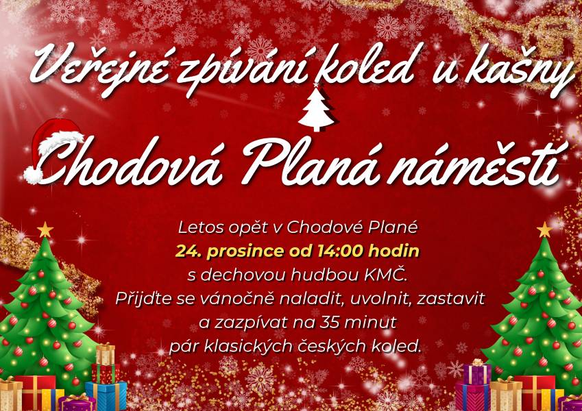 Vážení spoluobčané, úřad městyse Chodová Planá Vás srdečně zve na tradiční Veřejné zpívání koled u kašny, které se uskuteční na náměstí v Chodové Plané. Kdy: 24. prosince Od: 14:00 hodin Kde: Chodová Planá – náměstí (u stromečku) Letos opět v Chodové Plané, za doprovodu dechové hudby KMČ. Přijďte se na chvíli zastavit, uvolnit, vánočně se naladit a zazpívat si několik klasických českých koled. Těšíme se na společné setkání a přejeme Vám krásné a klidné Vánoce.