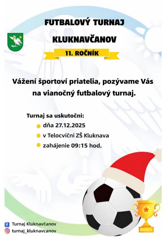 Vážení športoví priatelia, pozývame Vás na vianočný futbalový turnaj.   Dátum: 27. 12. 2025   Miesto: Telocvičňa ZŠ Kluknava   Začiatok: 09:15 hod.    Tešíme sa na Vašu účasť a športovú atmosféru!