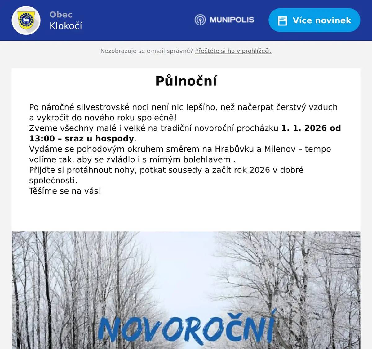 Po náročné silvestrovské noci není nic lepšího, než načerpat čerstvý vzduch a vykročit do nového roku společně! Zveme všechny malé i velké na tradiční novoroční procházku 1. 1. 2026 od 13:00 – sraz u hospody. Vydáme se pohodovým okruhem směrem na Hrabůvku a Milenov – tempo volíme tak, aby se zvládlo i s mírným bolehlavem . Přijďte si protáhnout nohy, potkat sousedy a začít rok 2026 v dobré společnosti. Těšíme se na vás! 