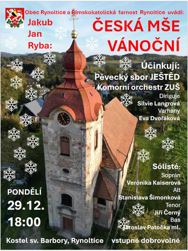 Vážení spoluobčané,     již zítra v kostele sv. Barbory v Rynolticích (i letos v prostředí stavebním) přivítáme Pěvecký sbor Ještěd s orchestrem při ZUŠ Liberec a sólisty s tradiční Českou mší vánoční J. J. Ryby. Diriguje Silvie Langrová, varhany Eva Dvořáková. Pozor! Začínáme již v 18 hodin, vchod do kostela pouze alejí a bočním vchodem. Nenechte si ujít tento krásný kulturní zážitek.  Obec Rynoltice Vám přeje do nového roku vše jen to dobré, především pevné zdraví.