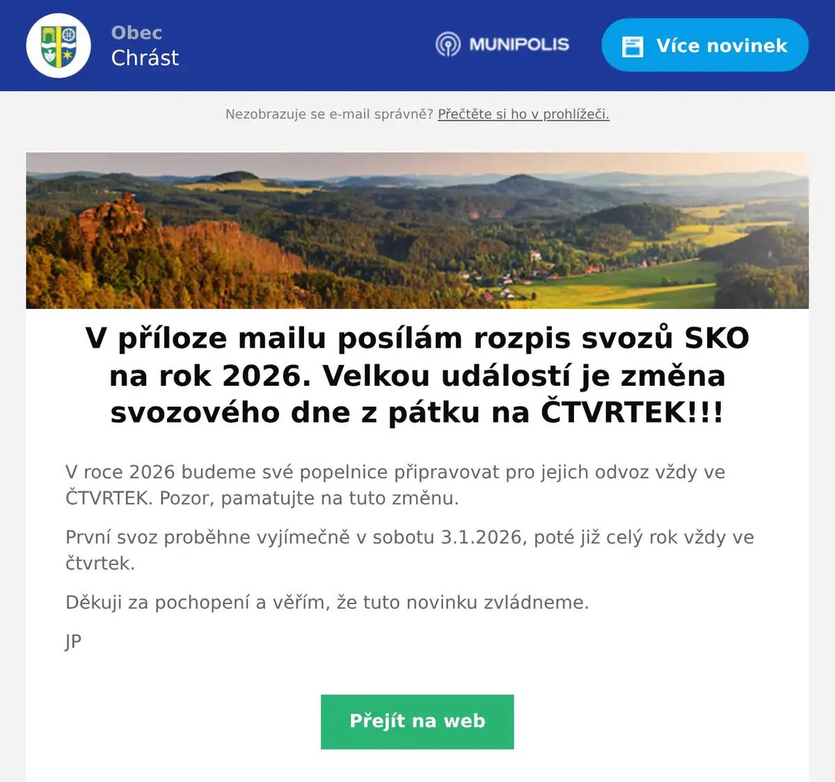 V roce 2026 budeme své popelnice připravovat pro jejich odvoz vždy ve ČTVRTEK. Pozor, pamatujte na tuto změnu. První svoz proběhne vyjímečně v sobotu 3.1.2026, poté již celý rok vždy ve čtvrtek. Děkuji za pochopení a věřím, že tuto novinku zvládneme. JP