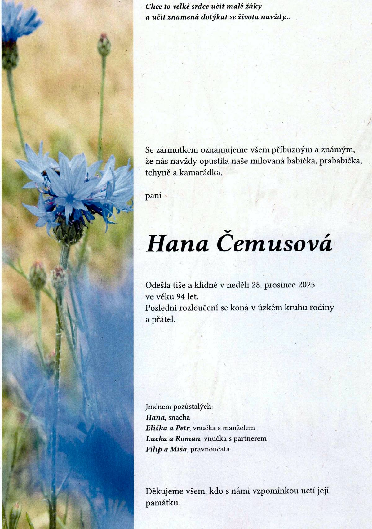 S bolestí v srdci oznamujeme, že nás navždy opustila paní Hana Čemusová, dlouholetá ředitelka naší školy, vážená občanka a žena, která se nesmazatelně zapsala do života naší obce. Zemřela tiše a klidně v neděli 28. prosince ve věku 94 let. Poslední rozloučení se uskuteční v úzkém kruhu rodiny a přátel. Čest její památce.