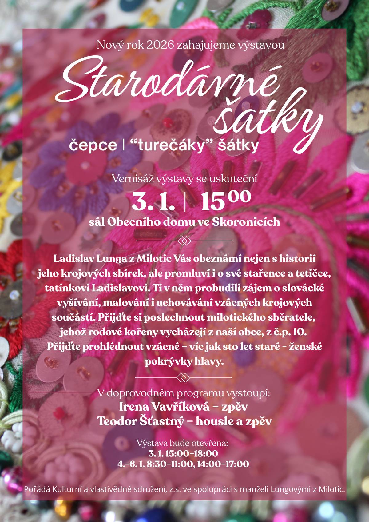 Přijměte pozvání na vernisáž výstavy s názvem "Starodávné šatky", která se uskuteční v sobotu 3. ledna 2026 v 15:00 hod. v sále Obecního domu ve Skoronicích. V doprovodném programu zazpívá Irena Vavříková a na housle zahraje Teodor Šťsatný. V rámci výstavy můžete zhlédnout vzácné, víc jak sto let staré ženské pokrývky hlavy ze sbírek Ladislava Lungy z Milotic. Výstava bude otevřena v sobotu 3. ledna 2026 od 15:00 do 18:00 hod., dále pak ve dnech 4.-6. ledna 2026 v době od 8:30 do 11:00 hod. a od 14:00 do 17:00 hod. Na výstavu vás srdečně zvou Kulturní a vlastivědné sdružení Skoronice a manželé Lungovi z Milotic.