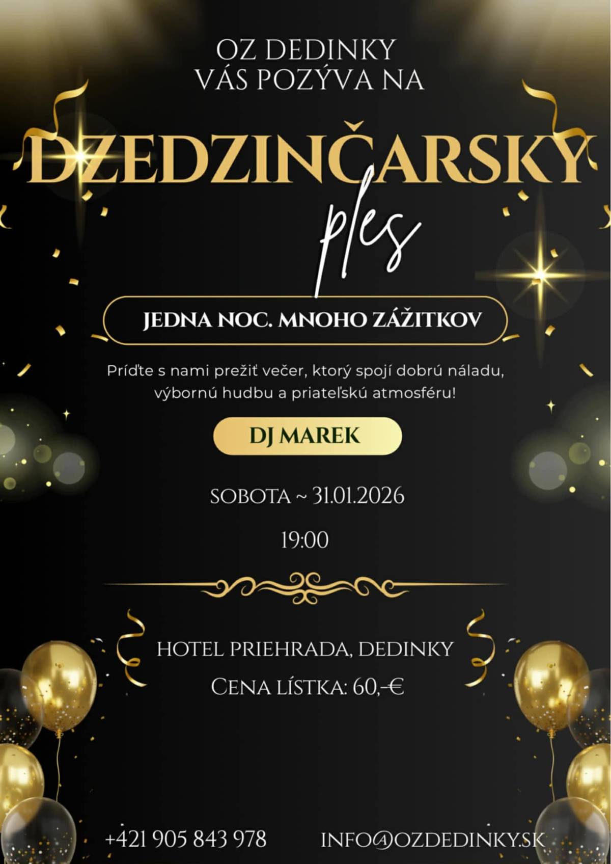 Občianske združenie Dedinky srdečne pozýva na najsamprvší, najfajnovejší ples!  Príďte podporiť našu činnosť a prežiť príjemný večer plný hudby, tanca a veselých ľudí. Tak opráš svoje obľúbené tanečné topánky, priprav si úsmev na tvár, vyzbroj sa dobrou náladou a poď s nami vytvoriť nezabudnuteľný večer! Tvoja účasť má zmysel - podpor naše združenie a uži si krásny večer! Rezervácie prijímame: +421 905 843 978 info@ozdedinky.sk   Volaj, píš, esemeskuj! Počet miest je obmedzený, tak neváhaj a buď pripravený!