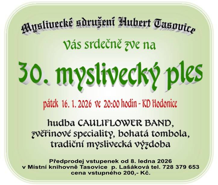 Myslivecké sdružení Hubert Tasovice vás srdečně zve na 30. myslivecký ples, který se koná v pátek 16. ledna 2026 od 20:00 hodin v KD Hodonice. V programu večera se můžete těšit na hudbu CAULIFLOWER BAND, zvěřinové speciality a bohatou tombolu.