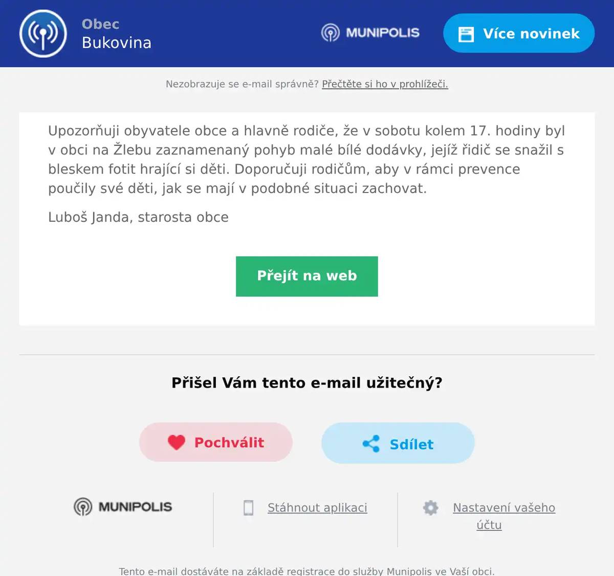 Upozorňuji obyvatele obce a hlavně rodiče, že v sobotu kolem 17. hodiny byl v obci na Žlebu zaznamenaný pohyb malé bílé dodávky, jejíž řidič se snažil s bleskem fotit hrající si děti. Doporučuji rodičům, aby v rámci prevence poučily své děti, jak se mají v podobné situaci zachovat. Luboš Janda, starosta obce